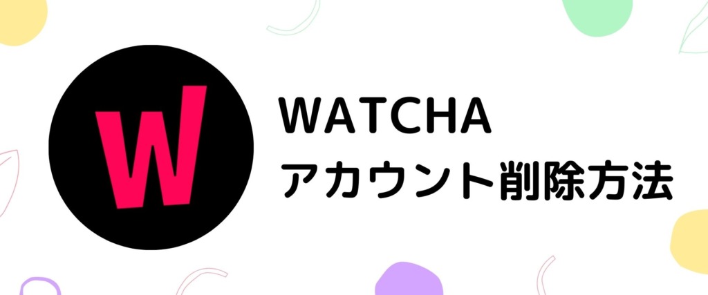 『WATCHA』のアカウント削除方法